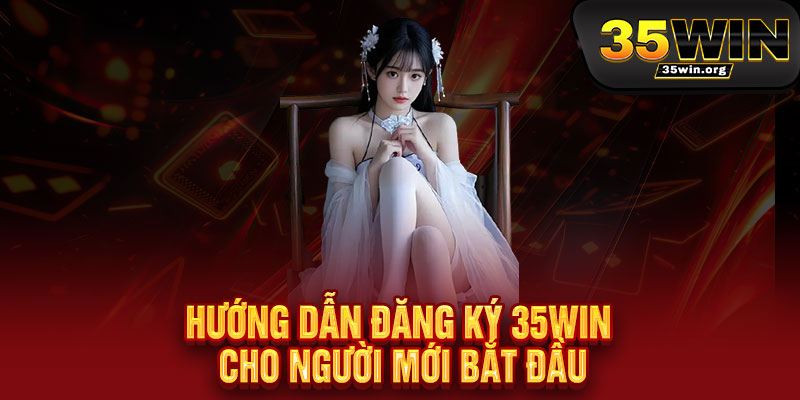 Đăng ký 35WIN - 30 giây nhận thưởng, 1 phút vào game, cả ngày rinh quà khủng 2 Hướng dẫn đăng ký 35WIN cho người mới bắt đầu