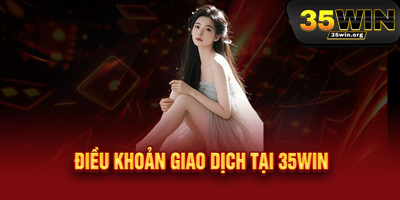 Điều Khoản 35WIN - Minh bạch điều khoản, rõ ràng thể lệ - Công bằng tạo niềm tin 2 Điều Khoản Giao Dịch tại 35WIN